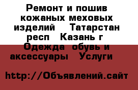 Ремонт и пошив кожаных меховых изделий  - Татарстан респ., Казань г. Одежда, обувь и аксессуары » Услуги   